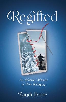 Regifted: An Adoptee's Memoir of True Belonging - Candi Byrne - cover