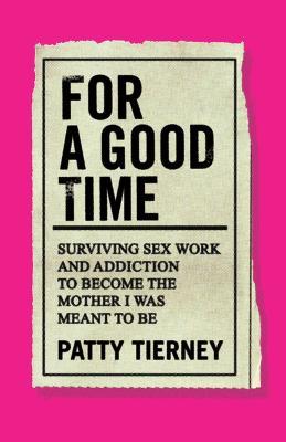 For a Good Time: Surviving Sex Work and Addiction to Become the Mother I Was Meant to Be - Patty Tierney - cover