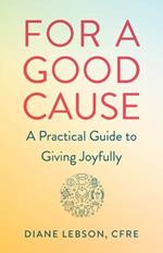 For A Good Cause: A Practical Guide to Giving Joyfully