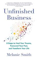 Unfinished Business: 9 Steps to Heal Your Trauma, Transcend Your Past, and Transform Your Life
