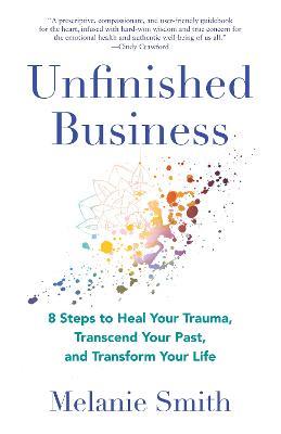 Unfinished Business: 9 Steps to Heal Your Trauma, Transcend Your Past, and Transform Your Life - Melanie Smith - cover
