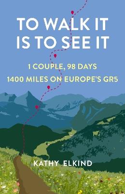 To Walk It Is To See It: 1 Couple, 98 Days, 1400 Miles on Europe's GR5 - Kathy Elkind - cover