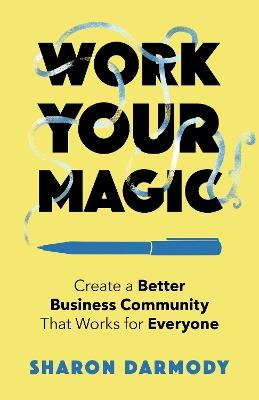 Work Your Magic: Create a Better Business Community That Works for Everyone - Sharon Darmody - cover