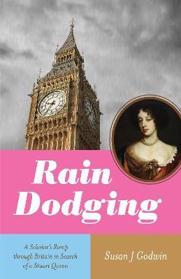 Rain Dodging: A Scholar’s Romp through Britain in Search of a Stuart Queen - Susan J. Godwin - cover