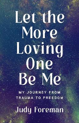 Let the More Loving One Be Me: My Journey from Trauma to Freedom - Judy Foreman - cover