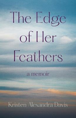 The Edge of Her Feathers: A Daughter's Memoir of Resilience - Kristen Alexandra Davis - cover