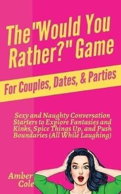 The Would You Rather? Game for Couples, Dates, & Parties: Sexy and Naughty Conversation Starters to Explore Fantasies and Kinks, Spice Things Up, and Push Boundaries (All While Laughing): Sexy and Naughty Conversation Starters to Explore Fantasies and Kinks, Spice Things Up, and While Laughing) - Amber Cole - cover