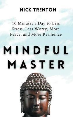 Mindful Master: 10 Minutes a Day to Less Stress, Less Worry, More Peace, and More Resilience - Nick Trenton - cover