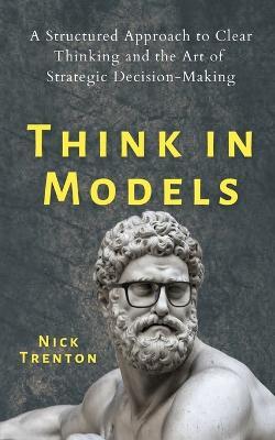 Think in Models: A Structured Approach to Clear Thinking and the Art of Strategic Decision-Making - Nick Trenton - cover