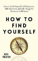 How to Find Yourself: Self-Discovery, Self-Awareness, and Life Design for Maximum Fulfillment - Nick Trenton - cover