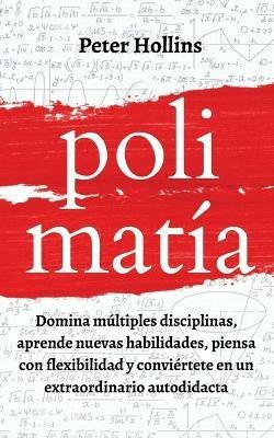 Polimatia: Domina multiples disciplinas, aprende nuevas habilidades, piensa con flexibilidad y conviertete en un extraordinario autodidacta - Peter Hollins - cover