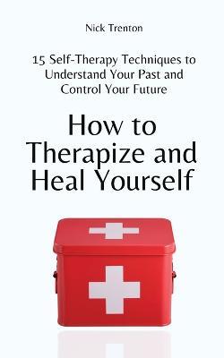 How to Therapize and Heal Yourself: 15 Self-Therapy Techniques to Understand Your Past and Control Your Future - Nick Trenton - cover