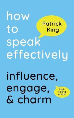 How to Speak Effectively: Influence, Engage, & Charm - Patrick King - cover