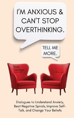 I'm Anxious and Can't Stop Overthinking. Dialogues to Understand Anxiety, Beat Negative Spirals, Improve Self-Talk, and Change Your Beliefs - Nick Trenton - cover