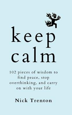 Keep Calm: 102 Pieces of Wisdom to Find Peace, Stop Overthinking, and Carry On With Your Life - Nick Trenton - cover