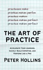 The Art of Practice: Accelerate Your Learning, Quickly Build Expertise, and Perform Like a Pro