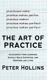 The Art of Practice: Accelerate Your Learning, Quickly Build Expertise, and Perform Like a Pro