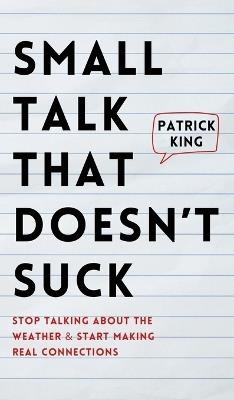 Small Talk that Doesn't Suck: Stop Talking About the Weather & Start Making Real Connections - Patrick King - cover