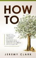 How To: Achieve Finical Freedom, Success, and Prosperity. Quit the 9 to 5. Work 4 Hours a Week. Obtain Wealth and Money. Create over 7 Highly Effective Habits to Do All of This - Jeremy Clark - cover