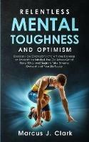 Relentless Mental Toughness and Optimism: Discover How Champion's and Athletes Develop an Unbeatable Mindset, the Old School Grit of Navy SEALs, and Begin to Take Extreme Ownership of Your Life Today - Marcus J Clark - cover