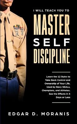 I Will Teach You to Master Self-Discipline: Learn the 12 Rules to Take Back Control and Ownership of Your Life. Used by Navy SEALs, Champions, and Athletes. See the Effects in 3 Days or Less - Edgar D Moranis - cover