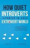 How Quiet Introverts Thrive in an Extrovert World: Learn How the Shy Can Outsell Anyone, Succeed As an Entrepreneur, and Take Advantage to Win and Influence People and Friends - Improve Your Social Skills