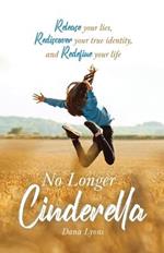 No Longer Cinderella: Release your lies, Rediscover your true identity, and Redefine your life