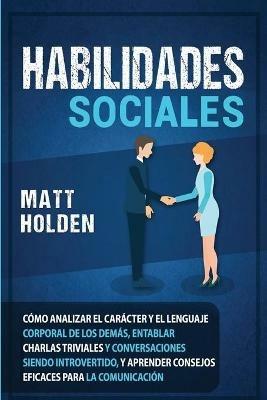 Habilidades Sociales: Como Analizar el Caracter y el Lenguaje Corporal de los Demas, Entablar Charlas Triviales y Conversaciones siendo Introvertido, y Aprender Consejos Eficaces para la Comunicacion - Matt Holden - cover