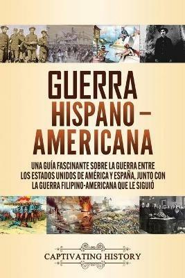 Guerra Hispano-Americana: Una guia fascinante sobre la guerra entre los Estados Unidos de America y Espana, junto con la guerra filipino-americana que le siguio - Captivating History - cover