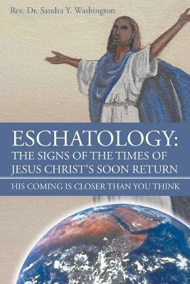 Eschatology: The Signs of the Times of Jesus Christ's Soon Return: His Coming Is Closer Than You Think - Sandra Y Washington - cover