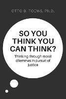 So You Think You Can Think?: Thinking through moral dilemmas in pursuit of justice - Otto Toews - cover