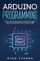 Arduino Programming: The Ultimate Beginner's Guide to Learn Arduino Programming Step by Step