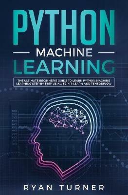 Python Machine Learning: The Ultimate Beginner's Guide to Learn Python Machine Learning Step by Step using Scikit-Learn and Tensorflow - Ryan Turner - cover