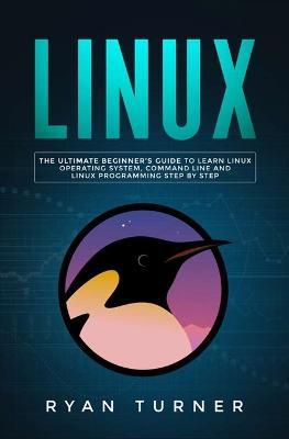 Linux: The Ultimate Beginner's Guide to Learn Linux Operating System, Command Line and Linux Programming Step by Step - Ryan Turner - cover