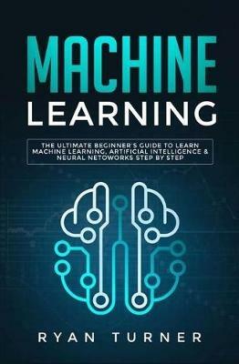 Machine Learning: The Ultimate Beginner's Guide to Learn Machine Learning, Artificial Intelligence & Neural Networks Step by Step - Ryan Turner - cover