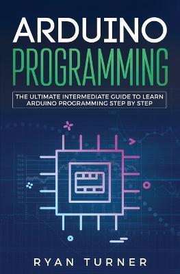 Arduino Programming: The Ultimate Intermediate Guide to Learn Arduino Programming Step by Step - Ryan Turner - cover
