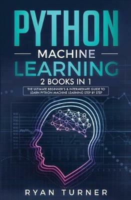 Python machine Learning: The Ultimate Beginner's & Intermediate Guide to Learn Python Machine Learning Step by Step using Scikit-Learn and Tensorflow - Ryan Turner - cover