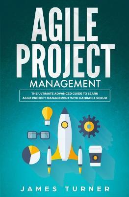 Agile Project Management: The Ultimate Advanced Guide to Learn Agile Project Management with Kanban & Scrum - James Turner - cover