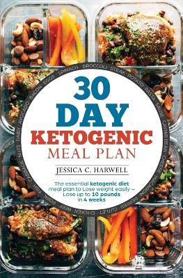 30 Day Ketogenic Meal Plan: The Essential Ketogenic Diet Meal plan to lose weight easily - Lose up to 10 pounds in 4 weeks - Jessica C Harwell - cover