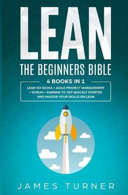 Lean: The Beginners Bible - 4 books in 1 - Lean Six Sigma + Agile Project Management + Scrum + Kanban to Get Quickly Started and Master your Skills on Lean - James Turner - cover