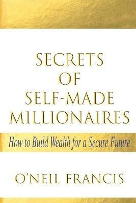 Secrets of Self-Made Millionaires: How to Build Wealth for a Secure Future - O'Neil Francis - cover