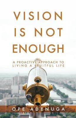 Vision Is Not Enough: A Proactive Approach to Living a Fruitful Life - Ope Adenuga - cover