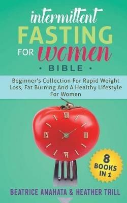 Intermittent Fasting for Women Bible: 8 BOOKS IN 1: Beginner's Collection For Rapid Weight Loss, Fat Burning And A Healthy Lifestyle For Women - Beatrice Anahata,Heather Trill - cover
