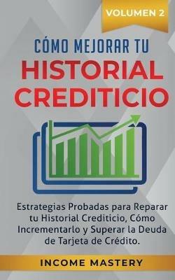 Como Mejorar Tu Historial Crediticio: Estrategias Probadas Para Reparar Tu Historial Crediticio, Como Incrementarlo y Superar La Deuda de Tarjeta de Credito Volumen 2 - Income Mastery - cover