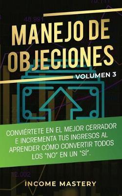 Manejo de Objeciones: Conviertete en el Mejor Cerrador e Incrementa Tus Ingresos al Aprender Como Convertir Todos Los No en un Si Volumen 3 - Income Mastery - cover