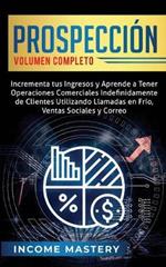 Prospecci?n: Incrementa tus Ingresos y Aprende a Tener Operaciones Comerciales Indefinidamente de Clientes Utilizando Llamadas en Frio, Ventas Sociales y Correo Volumen Completo