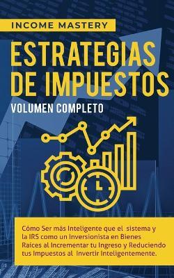 Estrategias de Impuestos: Como Ser Mas Inteligente Que El Sistema Y La IRS Como Un Inversionista En Bienes Raices Al Incrementar Tu Ingreso Y Reduciendo Tus Impuestos Al Invertir Inteligentemente Volumen Completo - Income Mastery - cover