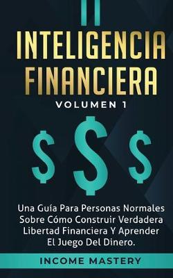 Inteligencia Financiera: Una Guia Para Personas Normales Sobre Como Construir Verdadera Libertad Financiera Y Aprender El Juego Del Dinero Volumen 1 - Income Mastery - cover