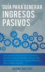 Guia Para Generar Ingresos Pasivos: Cree Ingresos Pasivos Con El Comercio Electronico Usando Shopify, Amazon FBA, Marketing De Afiliacion, Arbitraje Minorista, Ebay Y Redes Sociales