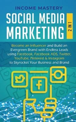 Social Media Marketing: 2 in 1: Become an Influencer & Build an Evergreen Brand with Endless Leads using Facebook, Facebook ADS, Twitter, YouTube Pinterest & Instagram to Skyrocket Your Business & Brand - Income Mastery - cover